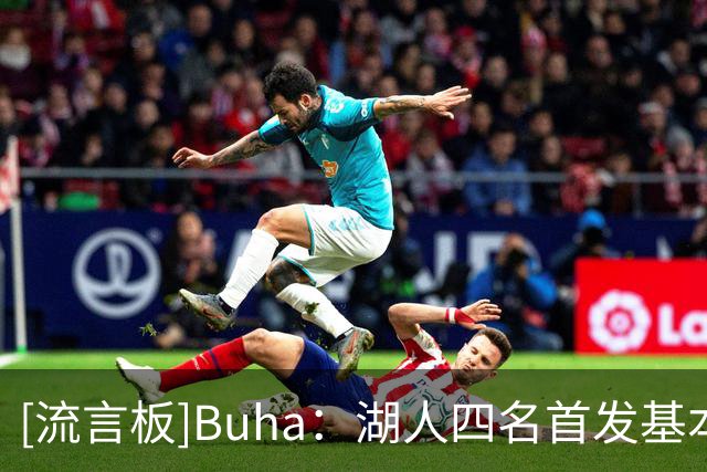 [流言板]Buha：湖人四名首发基本确定，第五席拉拉维亚与扎伊尔竞争